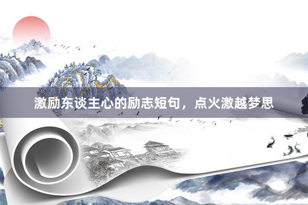 激励东谈主心的励志短句，点火激越梦思
