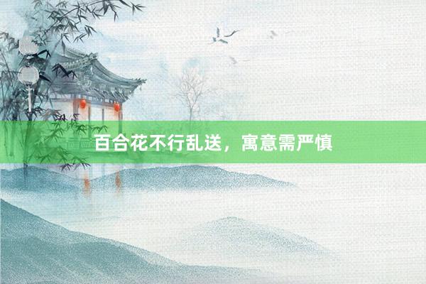 百合花不行乱送，寓意需严慎