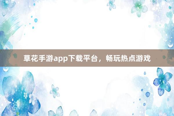 草花手游app下载平台，畅玩热点游戏